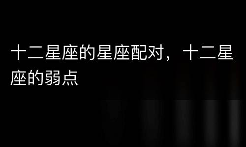 十二星座的星座配对，十二星座的弱点