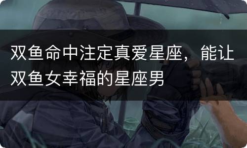 双鱼命中注定真爱星座，能让双鱼女幸福的星座男