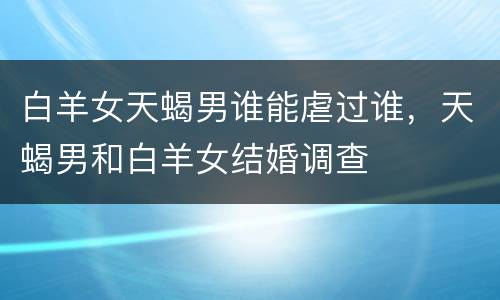 白羊女天蝎男谁能虐过谁，天蝎男和白羊女结婚调查