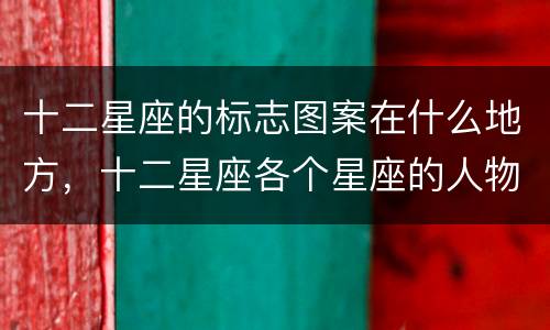 十二星座的标志图案在什么地方，十二星座各个星座的人物图片