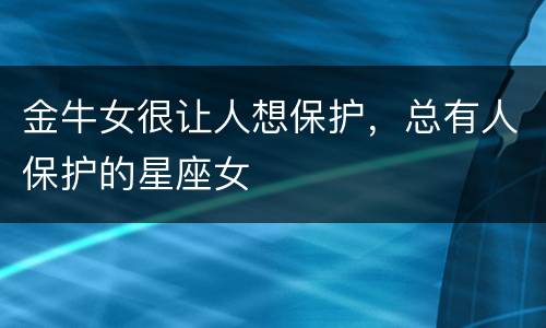 金牛女很让人想保护，总有人保护的星座女