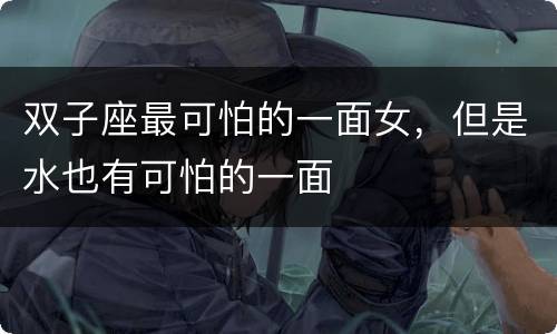 双子座最可怕的一面女，但是水也有可怕的一面