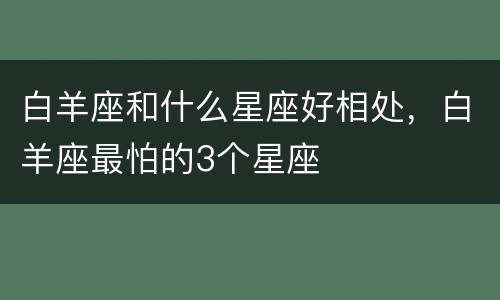 白羊座和什么星座好相处，白羊座最怕的3个星座