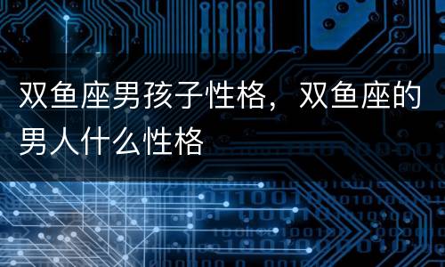 双鱼座男孩子性格，双鱼座的男人什么性格
