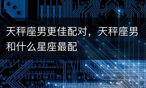 天秤座男更佳配对，天秤座男和什么星座最配