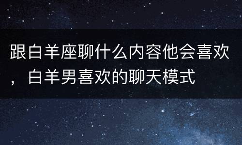 跟白羊座聊什么内容他会喜欢，白羊男喜欢的聊天模式