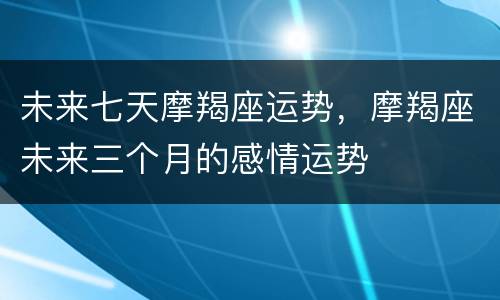 未来七天摩羯座运势，摩羯座未来三个月的感情运势