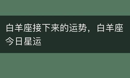 白羊座接下来的运势，白羊座今日星运