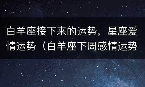 白羊座接下来的运势，星座爱情运势（白羊座下周感情运势）