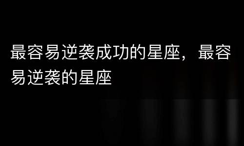 最容易逆袭成功的星座，最容易逆袭的星座