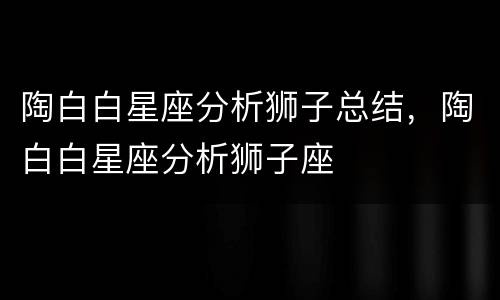 陶白白星座分析狮子总结，陶白白星座分析狮子座