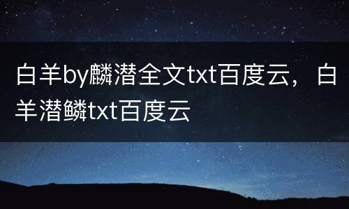 白羊by麟潜全文txt百度云，白羊潜鳞txt百度云