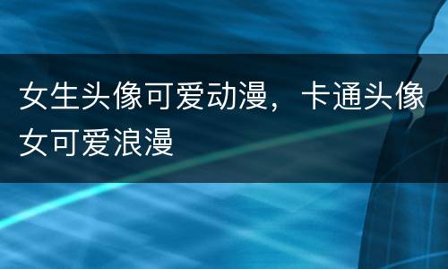 女生头像可爱动漫，卡通头像女可爱浪漫