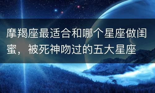 摩羯座最适合和哪个星座做闺蜜，被死神吻过的五大星座