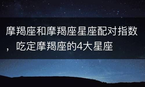 摩羯座和摩羯座星座配对指数，吃定摩羯座的4大星座