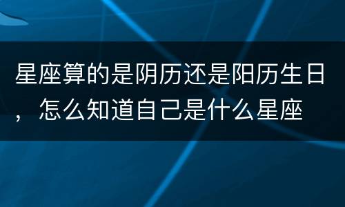 星座算的是阴历还是阳历生日，怎么知道自己是什么星座