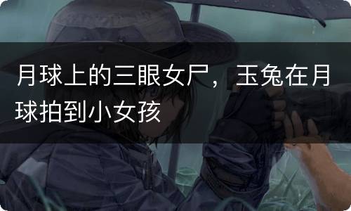 月球上的三眼女尸，玉兔在月球拍到小女孩