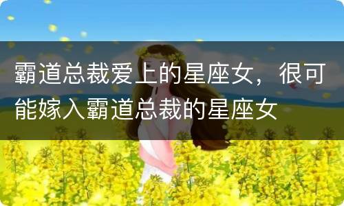 霸道总裁爱上的星座女，很可能嫁入霸道总裁的星座女