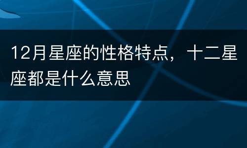 12月星座的性格特点，十二星座都是什么意思