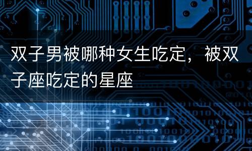 双子男被哪种女生吃定，被双子座吃定的星座