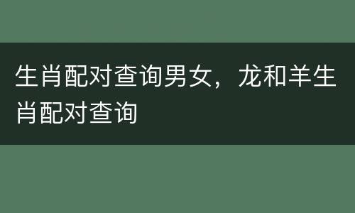 生肖配对查询男女，龙和羊生肖配对查询