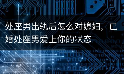处座男出轨后怎么对媳妇，已婚处座男爱上你的状态
