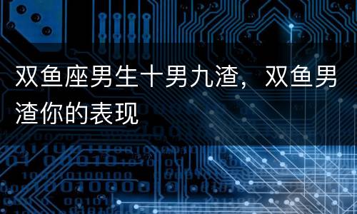 双鱼座男生十男九渣，双鱼男渣你的表现