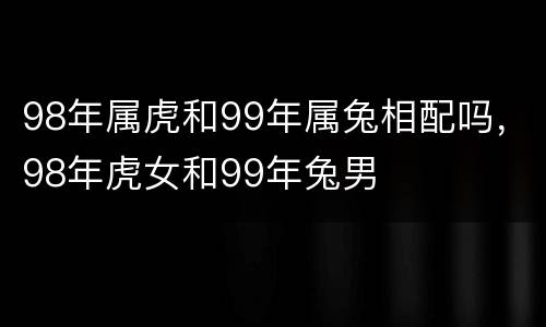 98年属虎和99年属兔相配吗，98年虎女和99年兔男