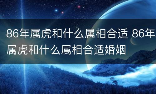 86年属虎和什么属相合适 86年属虎和什么属相合适婚姻