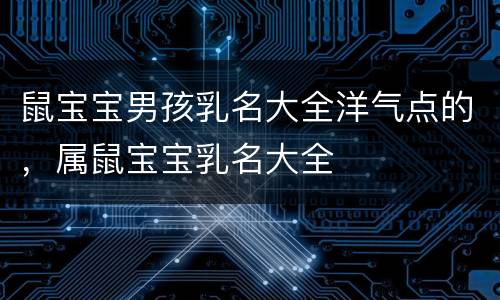 鼠宝宝男孩乳名大全洋气点的，属鼠宝宝乳名大全