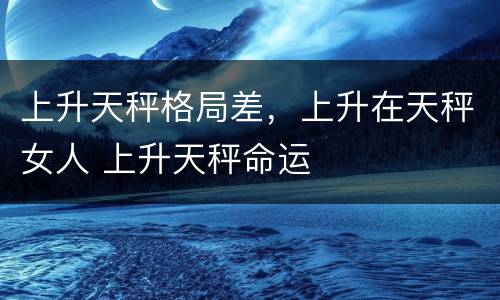 上升天秤格局差，上升在天秤女人 上升天秤命运