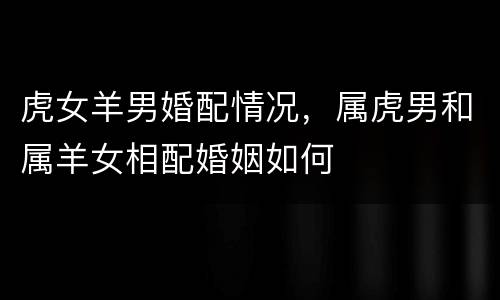 虎女羊男婚配情况，属虎男和属羊女相配婚姻如何