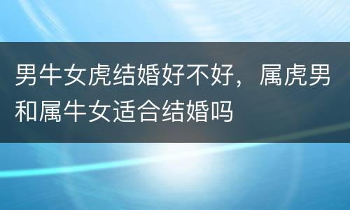 男牛女虎结婚好不好，属虎男和属牛女适合结婚吗