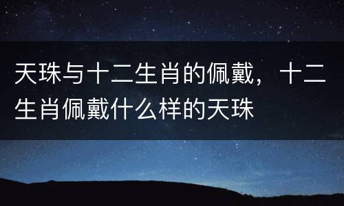 天珠与十二生肖的佩戴，十二生肖佩戴什么样的天珠