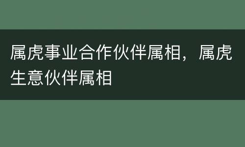 属虎事业合作伙伴属相，属虎生意伙伴属相
