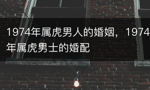 1974年属虎男人的婚姻，1974年属虎男士的婚配