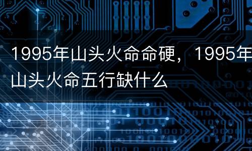 1995年山头火命命硬，1995年山头火命五行缺什么