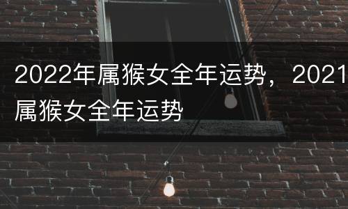 2022年属猴女全年运势，2021属猴女全年运势
