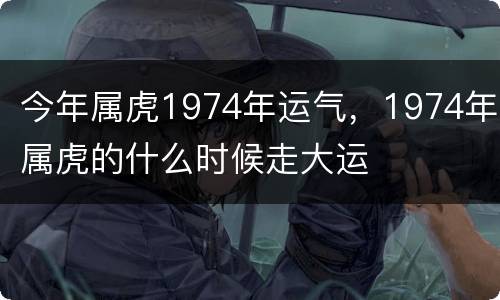 今年属虎1974年运气，1974年属虎的什么时候走大运