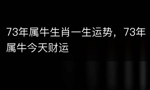 73年属牛生肖一生运势，73年属牛今天财运