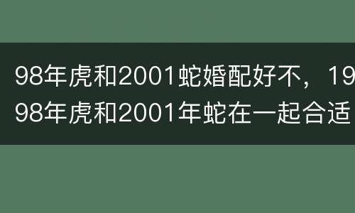98年虎和2001蛇婚配好不，1998年虎和2001年蛇在一起合适吗