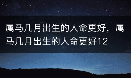 属马几月出生的人命更好，属马几月出生的人命更好12