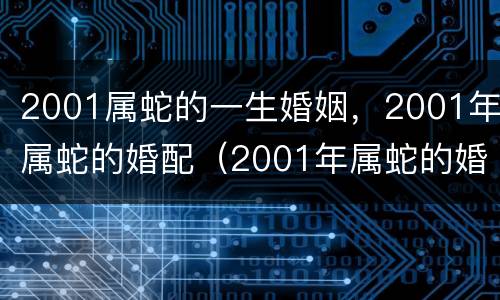 2001属蛇的一生婚姻，2001年属蛇的婚配（2001年属蛇的婚姻搭配）