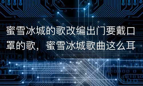 蜜雪冰城的歌改编出门要戴口罩的歌，蜜雪冰城歌曲这么耳熟，究竟与哪首歌的