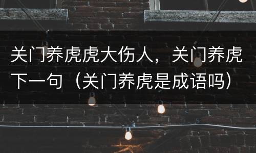 关门养虎虎大伤人，关门养虎下一句（关门养虎是成语吗）