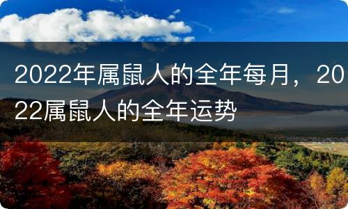2022年属鼠人的全年每月，2022属鼠人的全年运势
