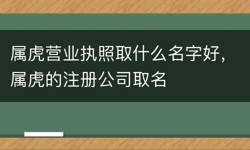 属虎营业执照取什么名字好，属虎的注册公司取名