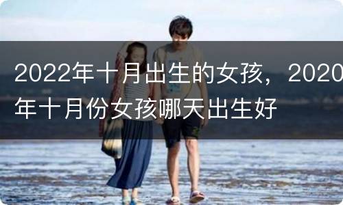 2022年十月出生的女孩，2020年十月份女孩哪天出生好