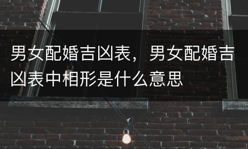 男女配婚吉凶表，男女配婚吉凶表中相形是什么意思