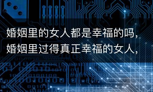婚姻里的女人都是幸福的吗，婚姻里过得真正幸福的女人，都拥有哪些东西呢？